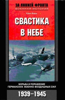 Карл Барц Свастика в небе. Борьба и поражение германских военно-воздушных сил. 1939–1945 гг.