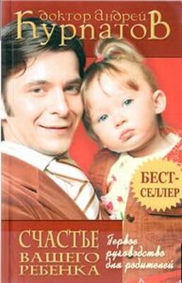 Андрей Курпатов Первое руководство для родителей. Счастье вашего ребенка.