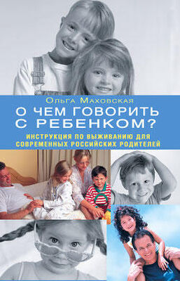 Ольга Маховская О чем говорить с ребенком? Инструкция по выживанию для современных российских родителей