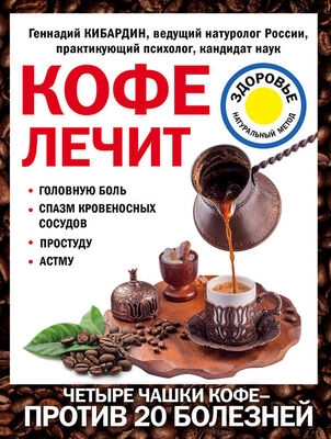 Геннадий Кибардин Кофе лечит: головную боль, спазм кровеносных сосудов, простуду, астму