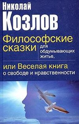 Николай Козлов Философские сказки для обдумывающих житье или веселая книга о свободе и нравственности