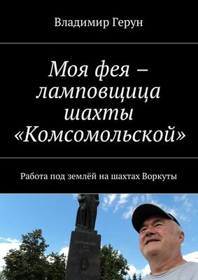 Владимир Герун Моя фея – ламповщица шахты «Комсомольской». Работа под землёй на шахтах Воркуты