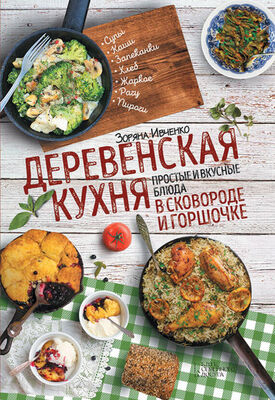 Зоряна Ивченко Деревенская кухня. Простые и вкусные блюда в сковороде и горшочке