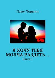 Павел Торшин: Я хочу тебя молча раздеть… Книга 1