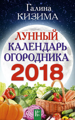 Галина Кизима Лунный календарь огородника на 2018 год