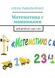 Елена Рыбальченко: Математика с машинками. Для детей от 2 до 7 лет