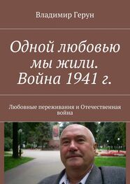 Владимир Герун: Одной любовью мы жили. Война 1941 г. Любовные переживания и Отечественная война