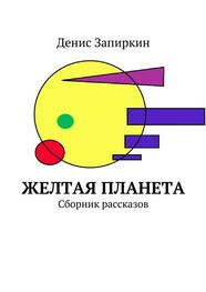 Денис Запиркин: Желтая планета. Сборник рассказов