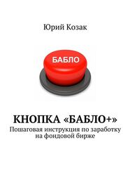 Юрий Козак: Кнопка «Бабло+». Пошаговая инструкция по заработку на фондовой бирже