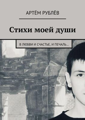 Артём Рублёв Стихи моей души. В любви и счастье, и печаль…