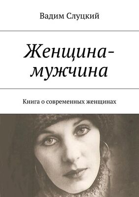 Вадим Слуцкий Женщина-мужчина. Книга о современных женщинах