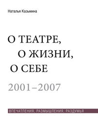 Наталья Казьмина: О театре, о жизни, о себе. Впечатления, размышления, раздумья. Том 1. 2001–2007