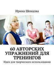 Ирина Шевцова: 60 авторских упражнений для тренингов. Идеи для творческого использования