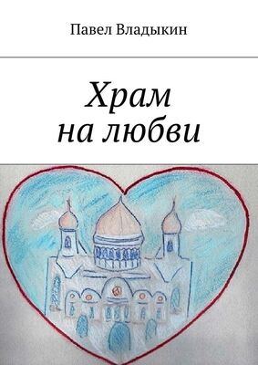 Павел Владыкин Храм на любви. Книга стихов