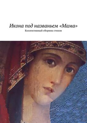 Наталья Бондаренко Икона под названьем «Мама». Коллективный сборник стихов