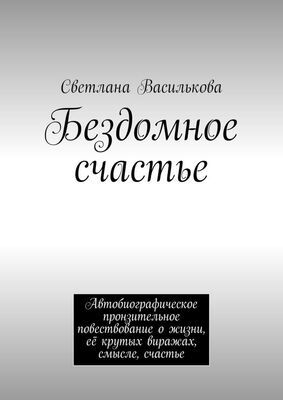 Светлана Василькова Бездомное счастье. Автобиографическое пронзительное повествование о жизни, её крутых виражах, смысле, счастье