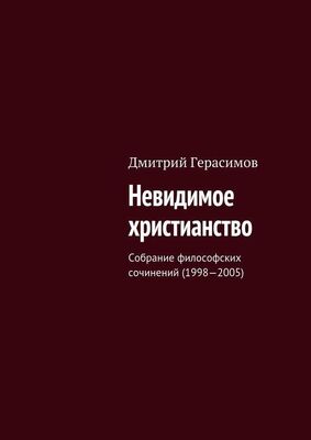 Дмитрий Герасимов Невидимое христианство. Собрание философских сочинений (1998—2005)