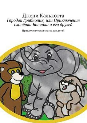 Джени Калькотта Городок Грибнолик, или Приключения слонёнка Бончика и его друзей. Приключенческая сказка для детей