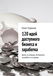 Олег Сергеев: 120 идей доступного бизнеса и заработка. Дома, в огороде, Интернете, на работе и в гараже