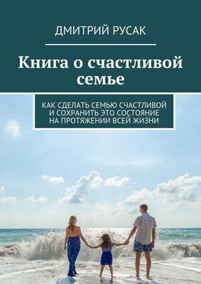 Дмитрий Русак Книга о счастливой семье. Как сделать семью счастливой и сохранить это состояние на протяжении всей жизни