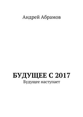Андрей Абрамов Будущее с 2017. Будущее наступает