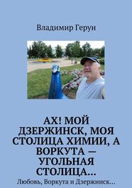 Владимир Герун: Ах! Мой Дзержинск, моя столица химии, а Воркута – угольная столица… Любовь, Воркута и Дзержинск…