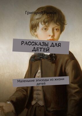 Григорий Рыжов Рассказы для детей. Маленькие эпизоды из жизни детей