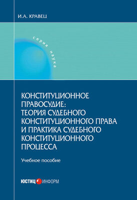 Игорь Кравец Конституционное правосудие: теория судебного конституционного права и практика судебного конституционного процесса