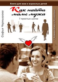 Софья Чернышова: Как найти маме мужа. 7 простых шагов. Книга для мам и взрослых детей с комментариями психолога