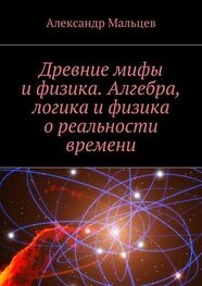 Александр Мальцев: Древние мифы и физика. Алгебра, логика и физика о реальности времени
