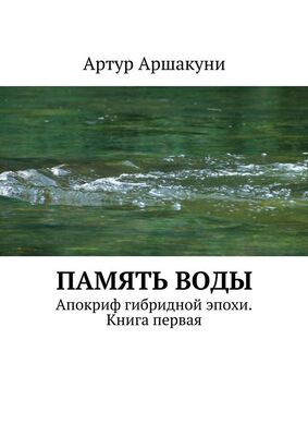 Артур Аршакуни Память воды. Апокриф гибридной эпохи. Книга первая