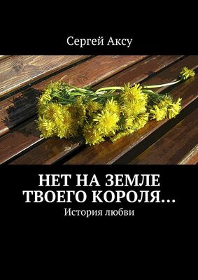 Сергей Аксу Нет на земле твоего короля… История любви