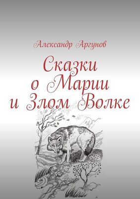Александр Аргунов Сказки о Марии и Злом Волке