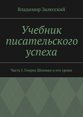 Владимир Залесский Учебник писательского успеха. Часть I. Генрих Шлиман и его уроки