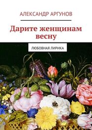 Александр Аргунов: Дарите женщинам весну. любовная лирика