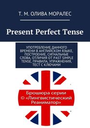 Т. Олива Моралес: Present Perfect Tense. Употребление данного времени в английском языке, построение, сигнальные слова, отличия от Past Simple Tense, правила, упражнения, тест с ключами