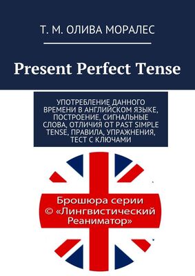 Т. Олива Моралес Present Perfect Tense. Употребление данного времени в английском языке, построение, сигнальные слова, отличия от Past Simple Tense, правила, упражнения, тест с ключами