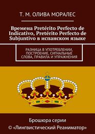 Т. Олива Моралес: Времена Pretérito Perfecto de Indicativo, Pretérito Perfecto de Subjuntivo в испанском языке. Разница в употреблении, построение, сигнальные слова, правила и упражнения