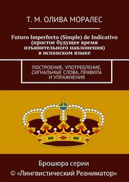 Т. Олива Моралес: Futuro Imperfecto (Simple) de Indicativo (простое будущее время изъявительного наклонения) в испанском языке. Построение, употребление, сигнальные слова, правила и упражнения