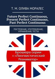 Т. Олива Моралес: Future Perfect Continuous, Present Perfect Continuous, Past Perfect Continuous. Построение, употребление, упражнения, тесты