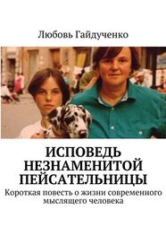 Любовь Гайдученко: Исповедь незнаменитой пейсательницы. Короткая повесть о жизни современного мыслящего человека