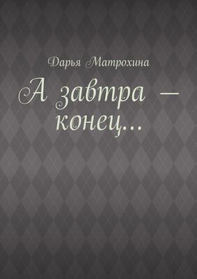 Дарья Матрохина А завтра – конец…