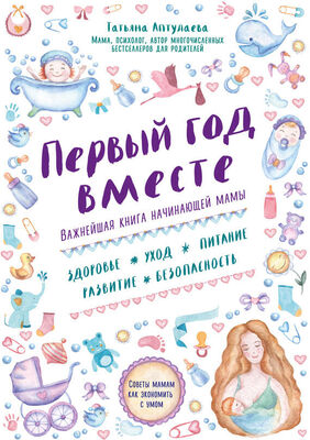 Татьяна Аптулаева Первый год вместе: важнейшая книга начинающей мамы