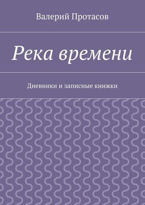 Валерий Протасов Река времени. Дневники и записные книжки