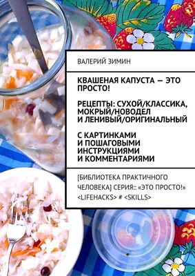 Валерий Зимин Квашеная капуста – это просто! Рецепты: сухой/классика, мокрый/новодел и ленивый/оригинальный. С картинками и пошаговыми инструкциями и комментариями