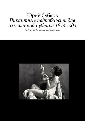 Юрий Зубков Пикантные подробности для изысканной публики 1914 года