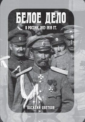 Василий Цветков Белое дело в России, 1917–1919 гг.