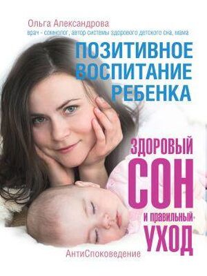 Ольга Александрова Позитивное воспитание ребенка: здоровый сон и правильный уход