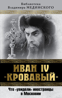 Владимир Мединский Иван IV «Кровавый». Что увидели иностранцы в Московии