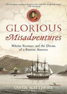 Оуэн Мэтьюз Glorious Misadventures: Nikolai Rezanov and the Dream of a Russian America